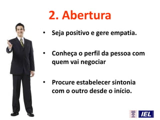 2. Abertura
• Seja positivo e gere empatia.
• Conheça o perfil da pessoa com
quem vai negociar
• Procure estabelecer sintonia
com o outro desde o início.

 