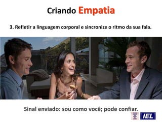 Criando Empatia
3. Refletir a linguagem corporal e sincronize o ritmo da sua fala.

Sinal enviado: sou como você; pode confiar.

 