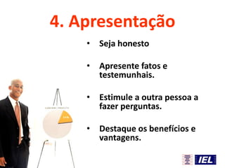 4. Apresentação
•

Seja honesto

•

Apresente fatos e
testemunhais.

•

Estimule a outra pessoa a
fazer perguntas.

•

Destaque os benefícios e
vantagens.

 