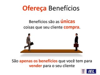 Ofereça Benefícios
Benefícios são as únicas
coisas que seu cliente compra.

São apenas os benefícios que você tem para
vender para o seu cliente

 