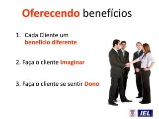 Oferecendo benefícios
1. Cada Cliente um
benefício diferente
2. Faça o cliente Imaginar
3. Faça o cliente se sentir Dono

 