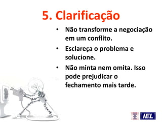 5. Clarificação
• Não transforme a negociação
em um conflito.
• Esclareça o problema e
solucione.
• Não minta nem omita. Isso
pode prejudicar o
fechamento mais tarde.

 