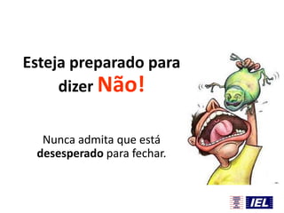 Esteja preparado para
dizer Não!
Nunca admita que está
desesperado para fechar.

 