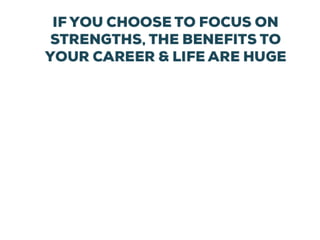 38
IF YOU CHOOSE TO FOCUS ON
STRENGTHS, THE BENEFITS TO
YOUR CAREER & LIFE ARE HUGE
 