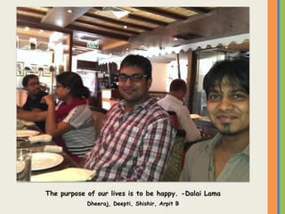 The purpose of our lives is to be happy. -Dalai Lama
Dheeraj, Deepti, Shishir, Arpit B
 