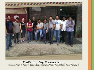 That’s it . Say Cheeeezzz …..
Dheeraj, Arpit B, Apoorvi, Deepti, Sap, Himangshu,Akash, Ajay, Hitesh, Jeba, Vishu (L-R)
 