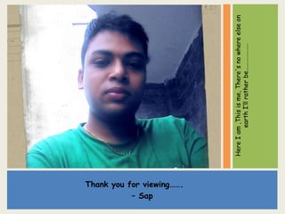 Thank you for viewing…….
– Sap
HereIam,Thisisme,There'snowhereelseon
earthI’llratherbe……………….
 