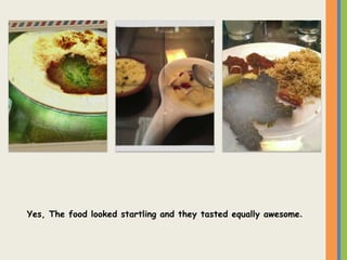 Yes, The food looked startling and they tasted equally awesome.
 