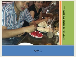 Ajay ….
Afterall,hehostedtheparty…….
 