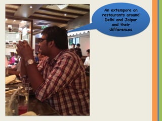 An extempore on
restaurants around
Delhi and Jaipur
and their
differences
 