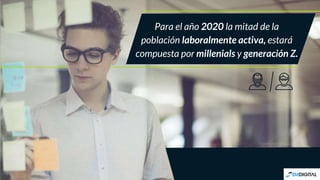 Para el año 2020 la mitad de la
población laboralmente activa, estará
compuesta por millenials y generación Z.
 
