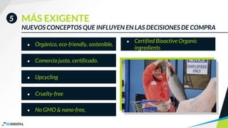 NUEVOS CONCEPTOS QUE INFLUYEN EN LAS DECISIONES DE COMPRA
MÁS EXIGENTE5
● Orgánico, eco-friendly, sostenible.
● Comercio justo, certificado.
● Cruelty-free
● No GMO & nano-free,
● Upcycling
● Certified Bioactive Organic
ingredients
 