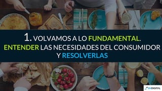 1.VOLVAMOS A LO FUNDAMENTAL.
ENTENDER LAS NECESIDADES DEL CONSUMIDOR
Y RESOLVERLAS
 
