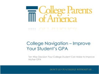 College Navigation – Improve
Your Student’s GPA
Ten Wise Decision Your College Student Can Make to Improve
His/her GPA



                  Don’t go to College without us….
 