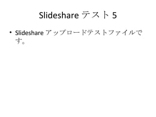 Slideshare テスト 5 Slideshare アップロードテストファイルです。 