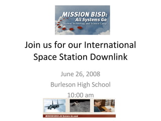 Join us for our International Space Station Downlink June 26, 2008 Burleson High School 10:00 am 