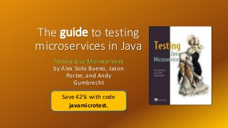 The guide to testing
microservices in Java
Testing Java Microservices
by Alex Soto Bueno, Jason
Porter, and Andy
Gumbrecht
Save 42% with code
javamicrotest.
 
