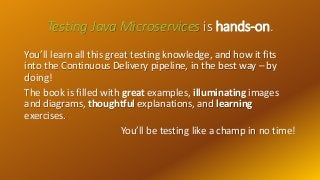 Testing Java Microservices is hands-on.
You’ll learn all this great testing knowledge, and how it fits
into the Continuous...