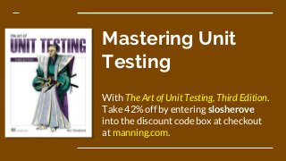 Mastering Unit
Testing
With The Art of Unit Testing, Third Edition.
Take 42% off by entering slosherove
into the discount code box at checkout
at manning.com.
 