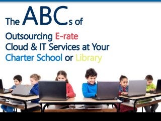 Delivering IT Peace of MindSM
Delivering IT Peace of MindSM
The ABCs of
Outsourcing E-rate
Cloud & IT Services at Your
Charter School or Library
 