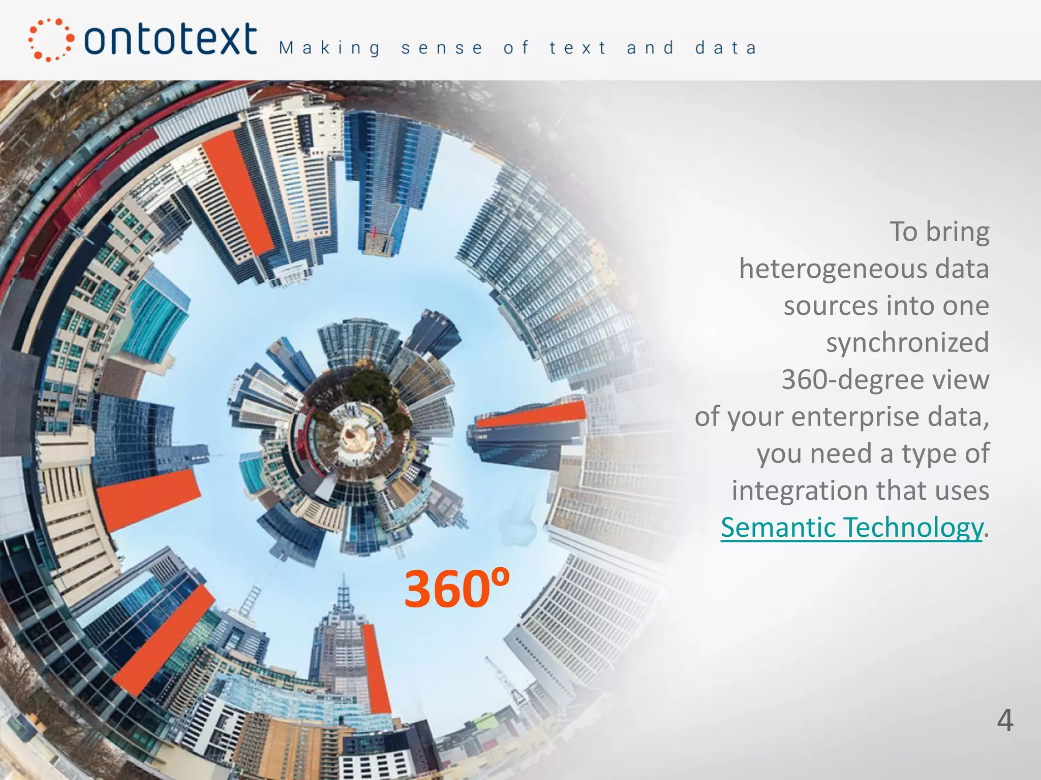 To bring
heterogeneous data
sources into one
synchronized
360-degree view
of your enterprise data,
you need a type of
integration that uses
Semantic Technology.
4
360º
 