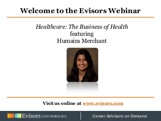 Welcome to the Evisors Webinar
Visit us online at www.evisors.com
Healthcare: The Business of Health
featuring
Humaira Merchant
Hosted by: Career Advisors on Demand..com/webinars
 
