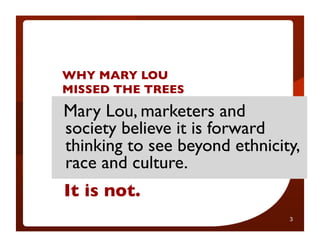 WHY MARY LOU
MISSED THE TREES	

Mary Lou, marketers and
society believe it is forward
thinking to see beyond ethnicity,
race and culture.	

It is not.	

                               3
 