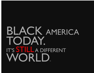 BLACK AMERICA
TODAY. 	

IT’S STILL A DIFFERENT
WORLD.	

 