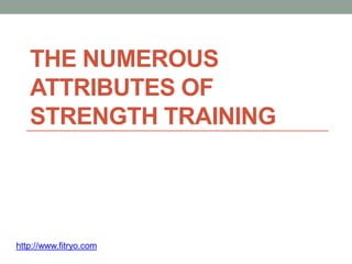 THE NUMEROUS
   ATTRIBUTES OF
   STRENGTH TRAINING




http://www.fitryo.com
 