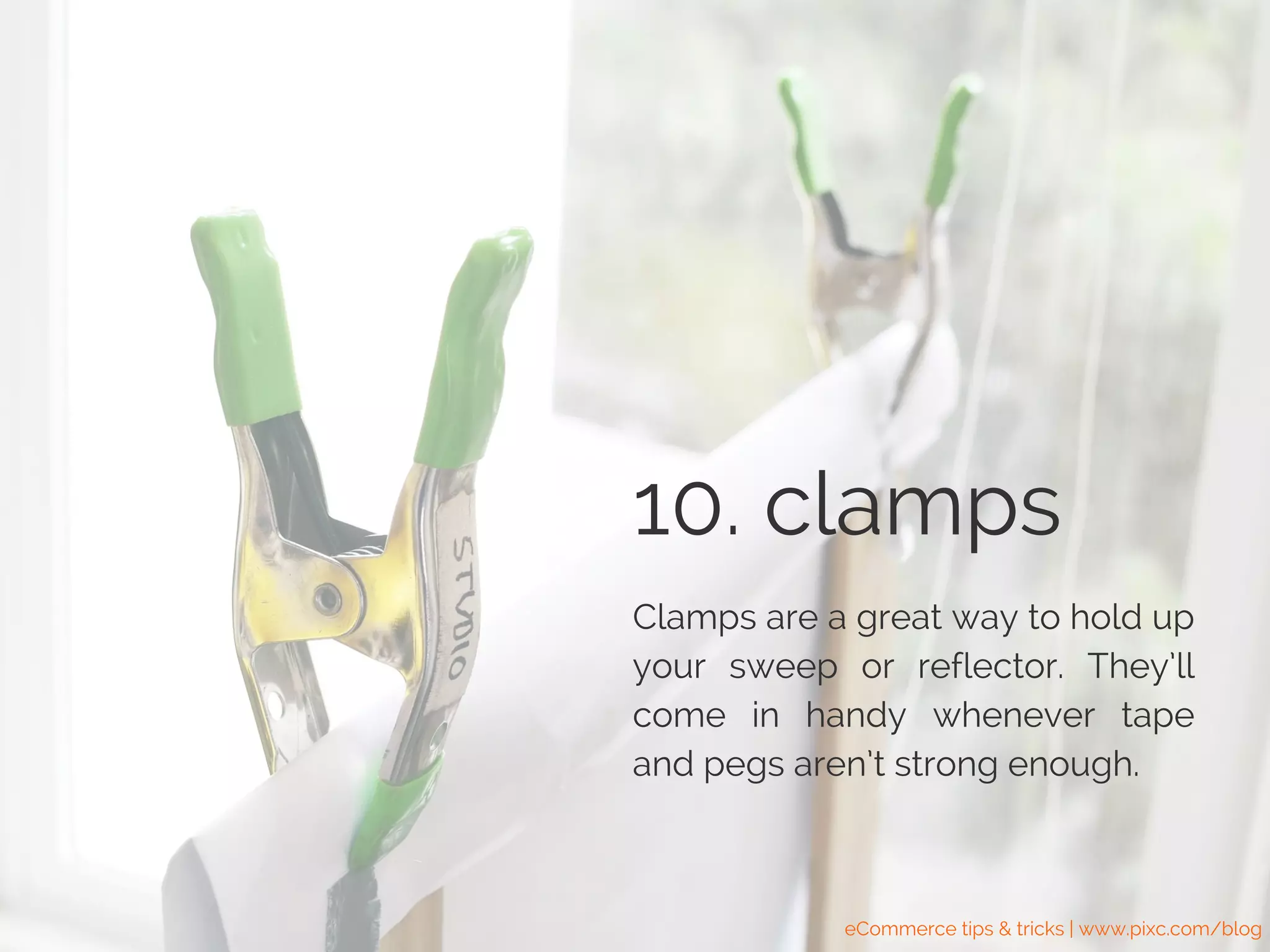 10. clamps
Clamps are a great way to hold up
your sweep or reflector. They’ll
come in handy whenever tape
and pegs aren’t strong enough.
eCommerce tips & tricks | www.pixc.com/blog
 