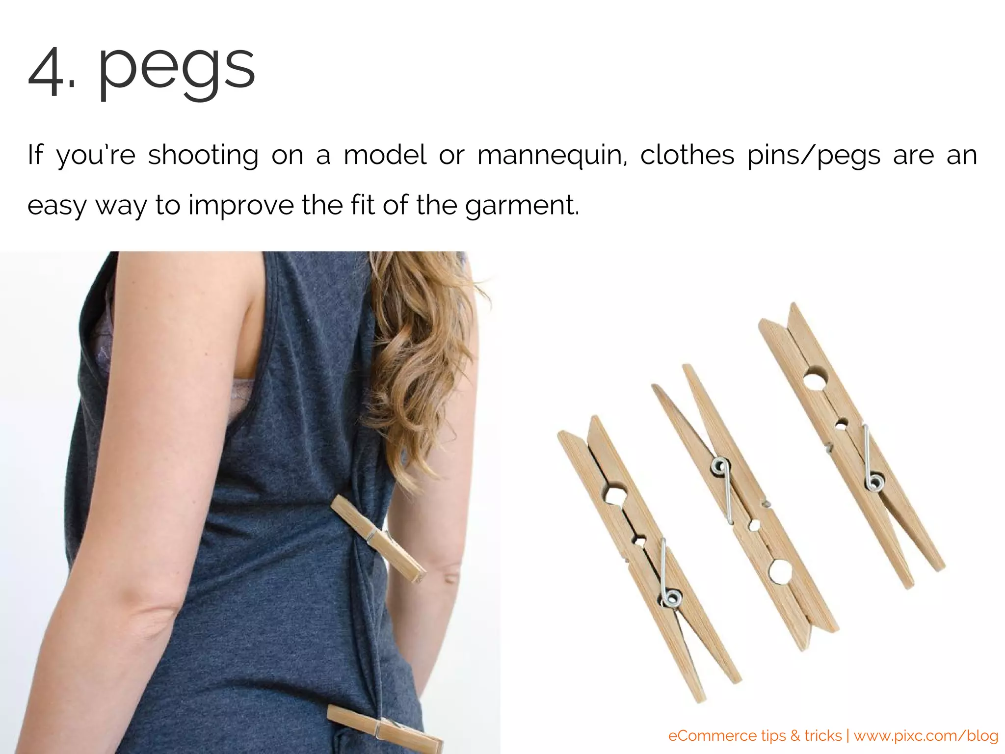 If you’re shooting on a model or mannequin, clothes pins/pegs are an
easy way to improve the fit of the garment.
4. pegs
eCommerce tips & tricks | www.pixc.com/blog
 