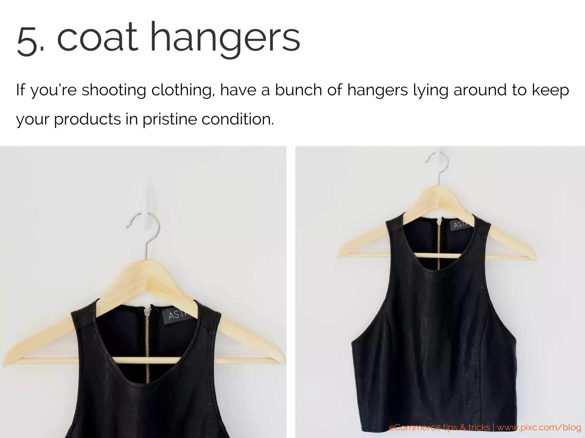 If you’re shooting clothing, have a bunch of hangers lying around to keep
your products in pristine condition.
5. coat hangers
eCommerce tips & tricks | www.pixc.com/blog
 