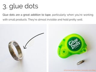 3. glue dots
Glue dots are a great addition to tape, particularly when you’re working
with small products. They’re almost invisible and hold pretty well.
3. glue dots
eCommerce tips & tricks | www.pixc.com/blog
 