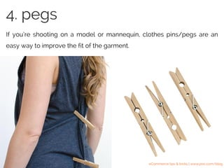 If you’re shooting on a model or mannequin, clothes pins/pegs are an
easy way to improve the fit of the garment.
4. pegs
eCommerce tips & tricks | www.pixc.com/blog
 