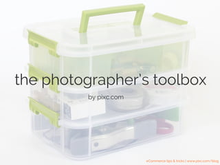the photographer’s toolbox
by pixc.com
eCommerce tips & tricks | www.pixc.com/blog
 