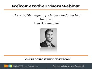 Welcome to the Evisors Webinar
Visit us online at www.evisors.com
Thinking Strategically: Careers in Consulting
featuring
Ben Schumacher
Hosted by: Career Advisors on Demand..com/webinars
 