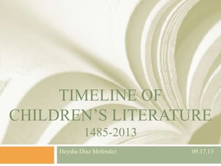 TIMELINE OF
CHILDREN’S LITERATURE
1485-2013
Heysha Díaz Meléndez 09.17.13
 