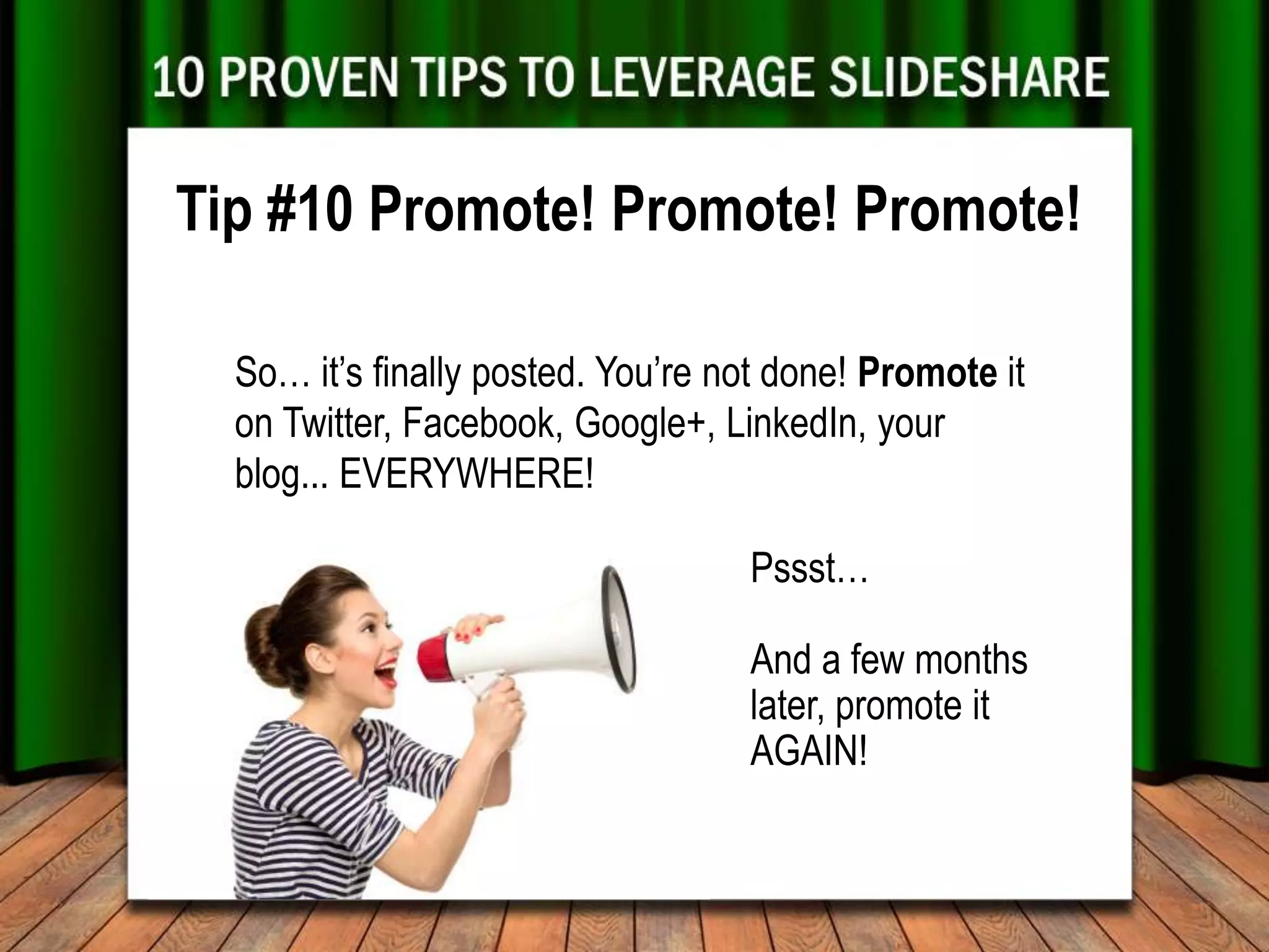 Tip #10 Promote! Promote! Promote!

  So… it’s finally posted. You’re not done! Promote it
  on Twitter, Facebook, Google+, LinkedIn, your
  blog... EVERYWHERE!

                                   Pssst…

                                   And a few months
                                   later, promote it
                                   AGAIN!
 