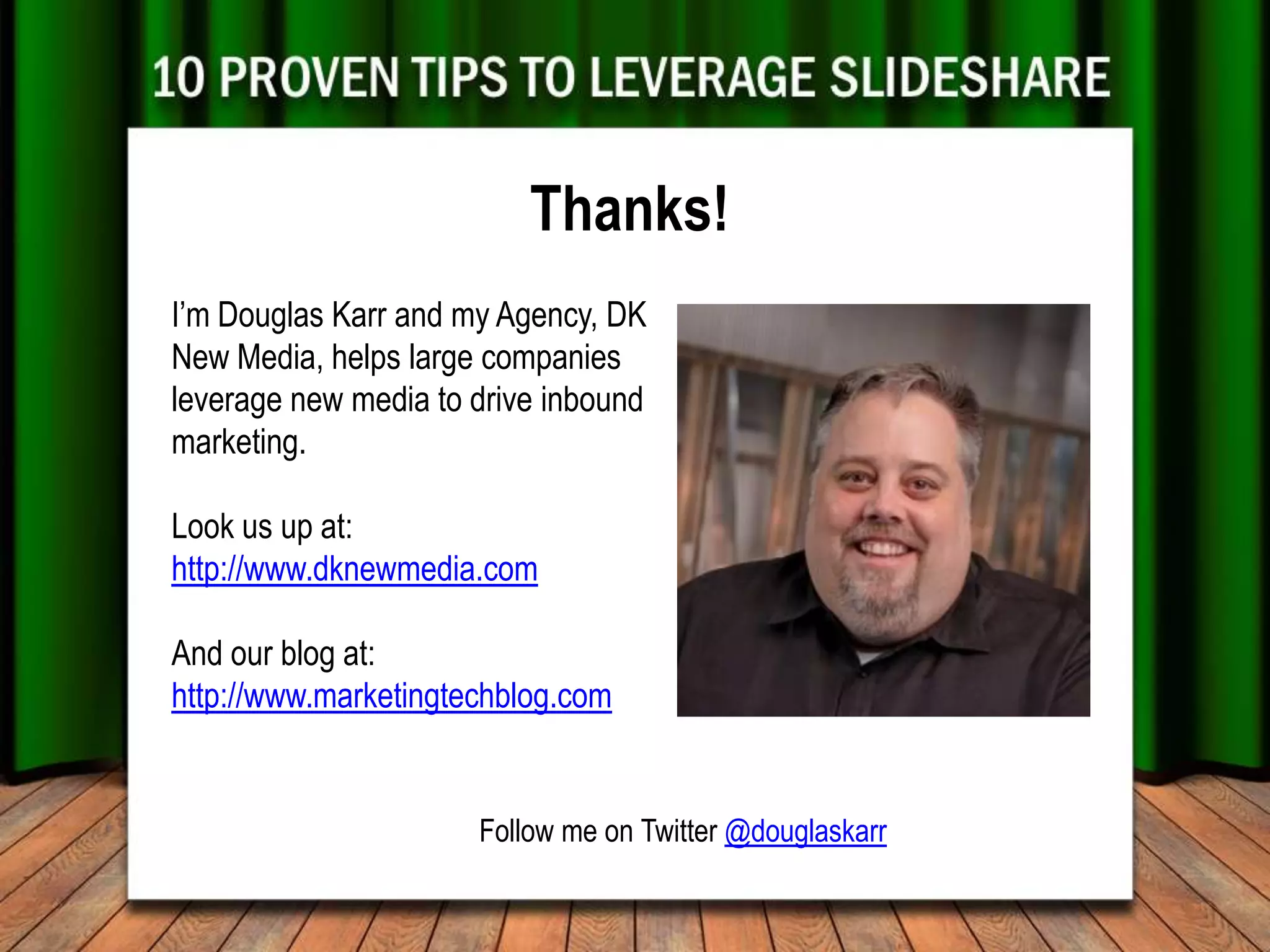 Thanks!
I’m Douglas Karr and my Agency, DK
New Media, helps large companies
leverage new media to drive inbound
marketing.

Look us up at:
http://www.dknewmedia.com

And our blog at:
http://www.marketingtechblog.com


                      Follow me on Twitter @douglaskarr
 