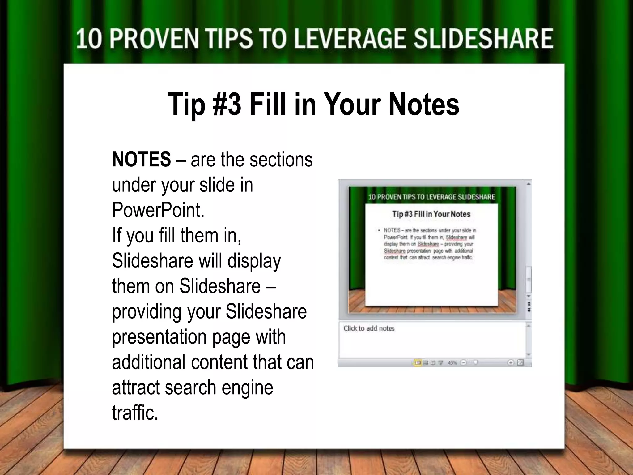 Tip #3 Fill in Your Notes
NOTES – are the sections
under your slide in
PowerPoint.
If you fill them in,
Slideshare will display
them on Slideshare –
providing your Slideshare
presentation page with
additional content that can
attract search engine
traffic.
 
