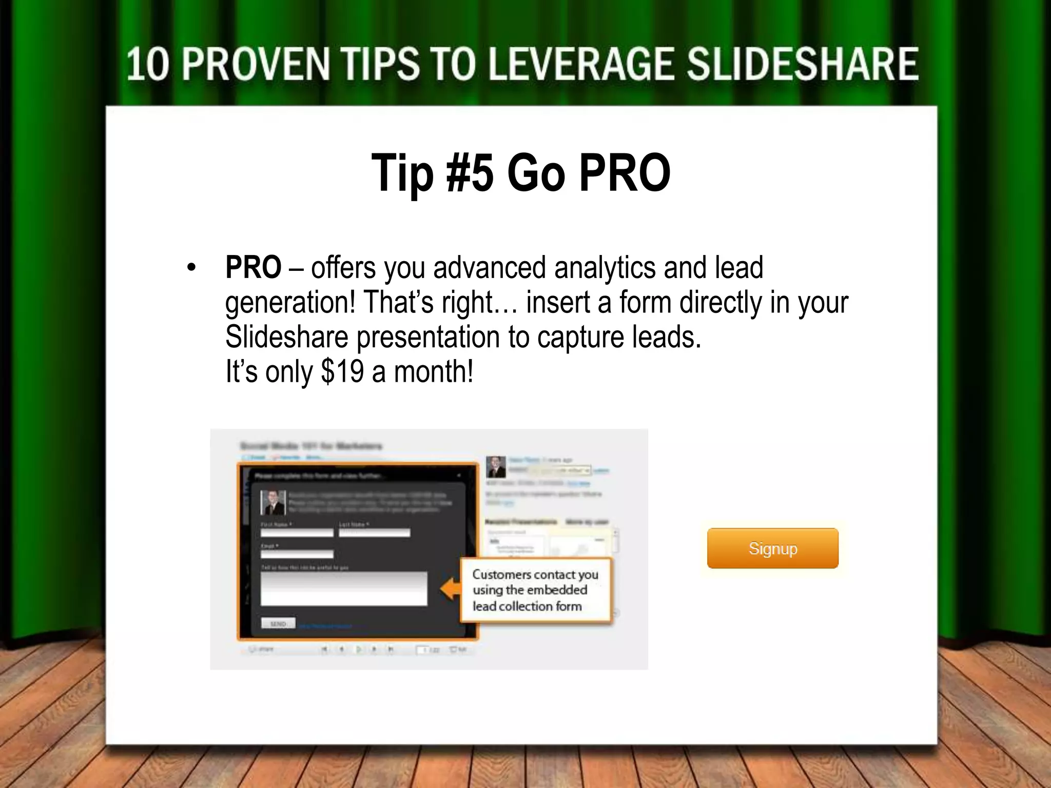 Tip #5 Go PRO
• PRO – offers you advanced analytics and lead
  generation! That’s right… insert a form directly in your
  Slideshare presentation to capture leads.
  It’s only $19 a month!
 
