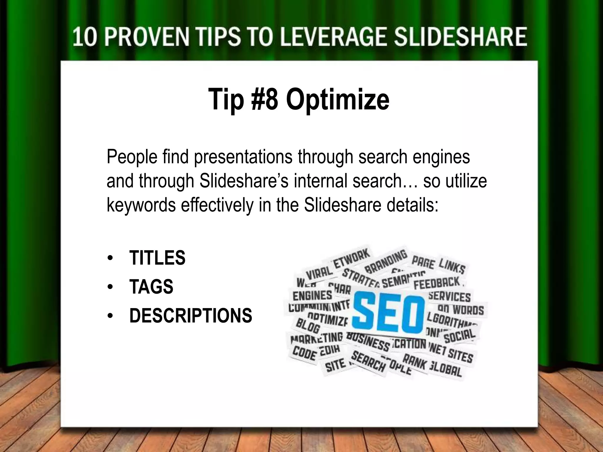 Tip #8 Optimize
People find presentations through search engines
and through Slideshare’s internal search… so utilize
keywords effectively in the Slideshare details:

• TITLES
• TAGS
• DESCRIPTIONS
 