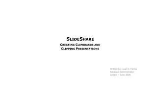 SLIDESHARE
CREATING CLIPBOARDS AND
CLIPPING PRESENTATIONS
Written by: Juan C. Farina
Database Administrator
London – June 2020
 