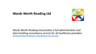 Words Worth Reading Ltd
Words Worth Reading Ltd provides a full administration and
data handling consultancy service for all healthcare providers
www.wordsworthreading.co.uk/healthcare-services.php
 