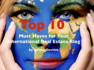 Top 10
     Must Haves for Your
International Real Estate Blog
        by @DougDevitre
 