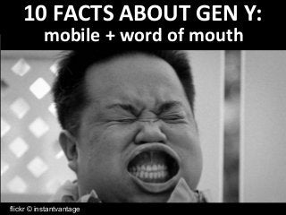 10 FACTS ABOUT GEN Y: 
mobile + word of mouth 
flickr © instantvantage 
 