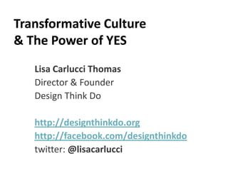 Transformative Culture
& The Power of YES
   Lisa Carlucci Thomas
   Director & Founder
   Design Think Do

   http://designthinkdo.org
   http://facebook.com/designthinkdo
   twitter: @lisacarlucci
 