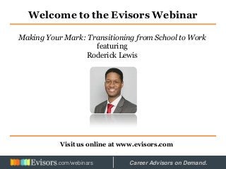 Welcome to the Evisors Webinar
Visit us online at www.evisors.com
Making Your Mark: Transitioning from School to Work
featuring
Roderick Lewis
Hosted by: Career Advisors on Demand..com/webinars
 