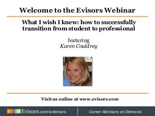 Welcome to the Evisors Webinar
Visit us online at www.evisors.com
What I wish I knew: how to successfully
transition from student to professional
featuring
Karen Couldrey
Hosted by: Career Advisors on Demand..com/webinars
 