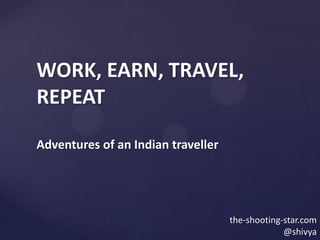 WORK, EARN, TRAVEL,
REPEAT

Adventures of an Indian traveller




                                    the-shooting-star.com
                                                 @shivya
 